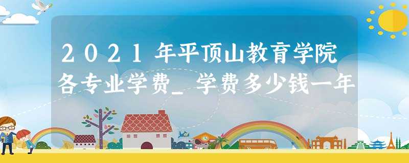 2021年平顶山教育学院各专业学费_学费多少钱一年 2021年平顶山教育学院各专业学费_学费多少钱一年