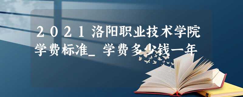2021洛阳职业技术学院学费标准_学费多少钱一年 2021洛阳职业技术学院学费标准_学费多少钱一年