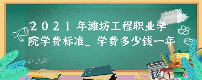 2021年潍坊工程职业学院学费标准_学费多少钱一年 2021年潍坊工程职业学院学费标准_学费多少钱一年