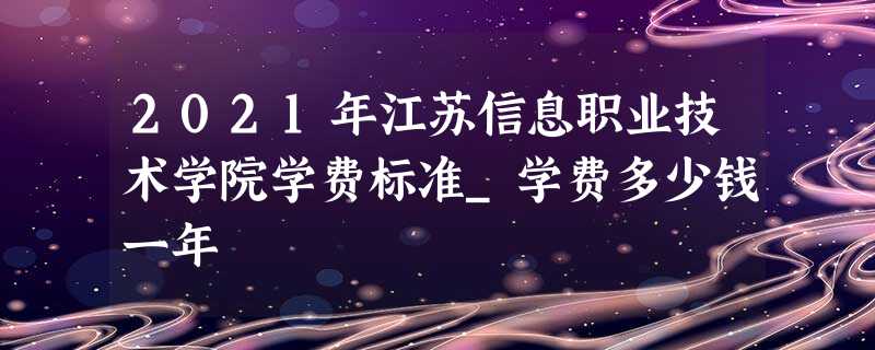 2021年江苏信息职业技术学院学费标准_学费多少钱一年 2021年江苏信息职业技术学院学费标准_学费多少钱一年