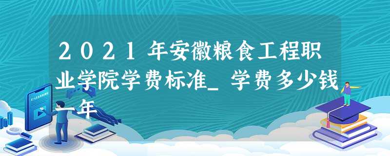2021年安徽粮食工程职业学院学费标准_学费多少钱一年 2021年安徽粮食工程职业学院学费标准_学费多少钱一年