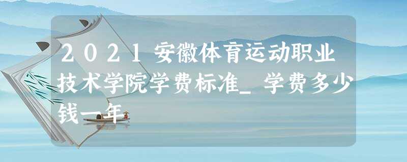 2021安徽体育运动职业技术学院学费标准_学费多少钱一年 2021安徽体育运动职业技术学院学费标准_学费多少钱一年
