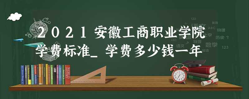 2021安徽工商职业学院学费标准_学费多少钱一年 2021安徽工商职业学院学费标准_学费多少钱一年