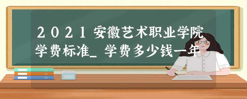 2021安徽艺术职业学院学费标准_学费多少钱一年 2021安徽艺术职业学院学费标准_学费多少钱一年