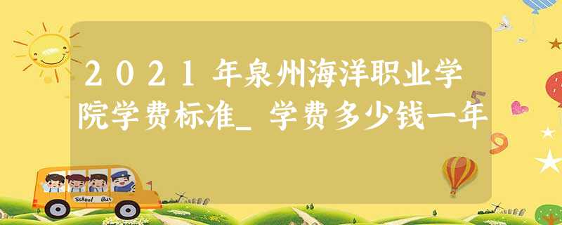 2021年泉州海洋职业学院学费标准_学费多少钱一年 2021年泉州海洋职业学院学费标准_学费多少钱一年
