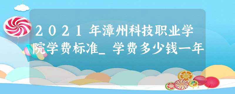 2021年漳州科技职业学院学费标准_学费多少钱一年 2021年漳州科技职业学院学费标准_学费多少钱一年