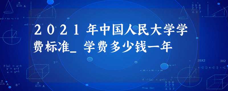 2021年中国人民大学学费标准_学费多少钱一年 2021年中国人民大学学费标准_学费多少钱一年