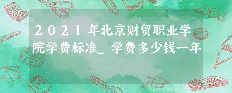 2021年北京财贸职业学院学费标准_学费多少钱一年 2021年北京财贸职业学院学费标准_学费多少钱一年