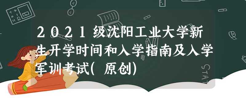 2021级沈阳工业大学新生开学时间和入学指南及入学军训考试(原创) 2021级沈阳工业大学新生开学时间和入学指南及入学军训考试(原创)