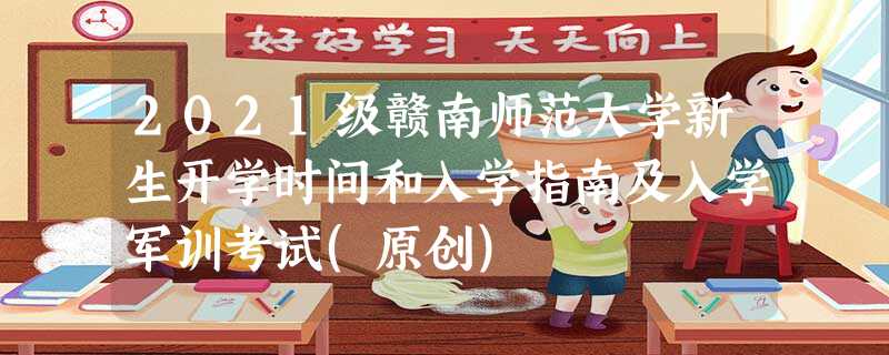 2021级赣南师范大学新生开学时间和入学指南及入学军训考试(原创) 2021级赣南师范大学新生开学时间和入学指南及入学军训考试(原创)
