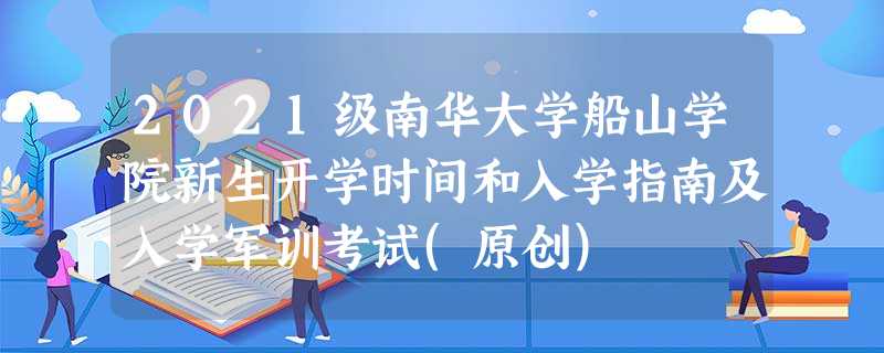 2021级南华大学船山学院新生开学时间和入学指南及入学军训考试(原创) 2021级南华大学船山学院新生开学时间和入学指南及入学军训考试(原创)