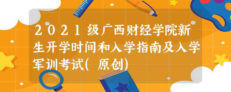 2021级广西财经学院新生开学时间和入学指南及入学军训考试(原创) 2021级广西财经学院新生开学时间和入学指南及入学军训考试(原创)
