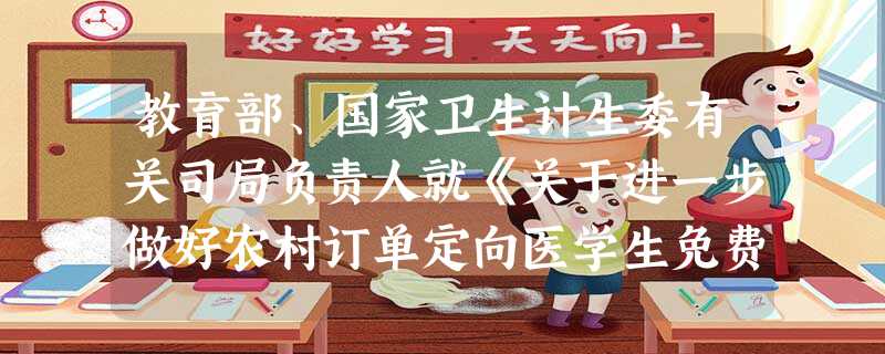 教育部、国家卫生计生委有关司局负责人就《关于进一步做好农村订单定向医学生免费培养工作的意见》答记者问 教育部、国家卫生计生委有关司局负责人就《关于进一步做好农村订单定向医学生免费培养工作的意见》答记者问