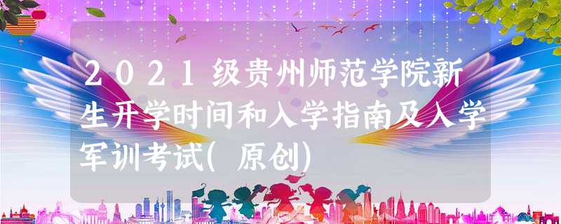 2021级贵州师范学院新生开学时间和入学指南及入学军训考试(原创) 2021级贵州师范学院新生开学时间和入学指南及入学军训考试(原创)