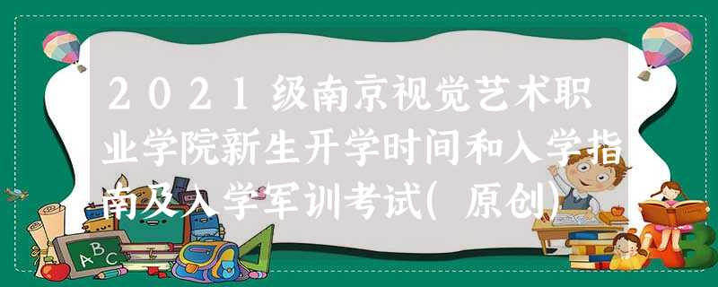 2021级南京视觉艺术职业学院新生开学时间和入学指南及入学军训考试(原创) 2021级南京视觉艺术职业学院新生开学时间和入学指南及入学军训考试(原创)