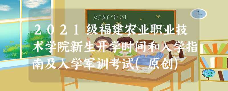 2021级福建农业职业技术学院新生开学时间和入学指南及入学军训考试(原创) 2021级福建农业职业技术学院新生开学时间和入学指南及入学军训考试(原创)