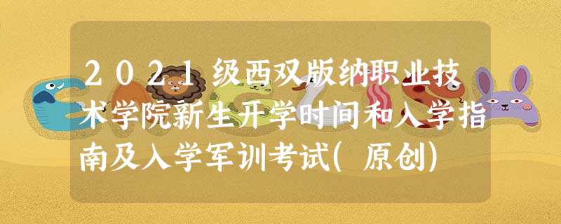 2021级西双版纳职业技术学院新生开学时间和入学指南及入学军训考试(原创) 2021级西双版纳职业技术学院新生开学时间和入学指南及入学军训考试(原创)
