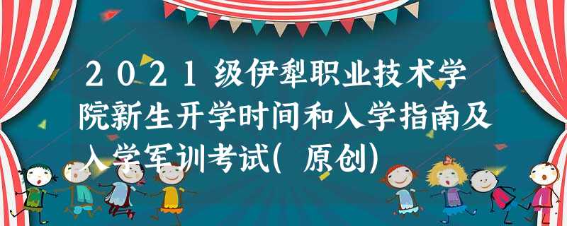 2021级伊犁职业技术学院新生开学时间和入学指南及入学军训考试(原创) 2021级伊犁职业技术学院新生开学时间和入学指南及入学军训考试(原创)