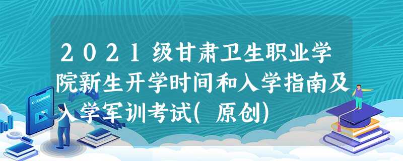 2021级甘肃卫生职业学院新生开学时间和入学指南及入学军训考试(原创) 2021级甘肃卫生职业学院新生开学时间和入学指南及入学军训考试(原创)