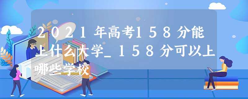 2021年高考158分能上什么大学_158分可以上哪些学校 2021年高考158分能上什么大学_158分可以上哪些学校
