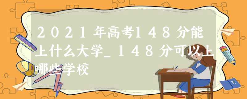 2021年高考148分能上什么大学_148分可以上哪些学校 2021年高考148分能上什么大学_148分可以上哪些学校