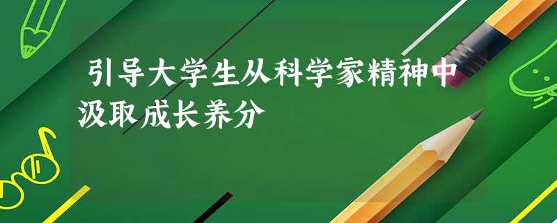 引导大学生从科学家精神中汲取成长养分 引导大学生从科学家精神中汲取成长养分
