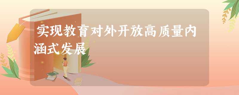 实现教育对外开放高质量内涵式发展 实现教育对外开放高质量内涵式发展