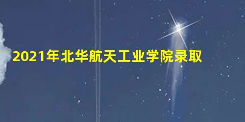 2021年北华航天工业学院录取通知书查询入口_什么时候收到及发放时间 2021年北华航天工业学院录取通知书查询入口_什么时候收到及发放时间