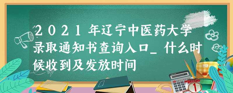 2021年辽宁中医药大学录取通知书查询入口_什么时候收到及发放时间 2021年辽宁中医药大学录取通知书查询入口_什么时候收到及发放时间