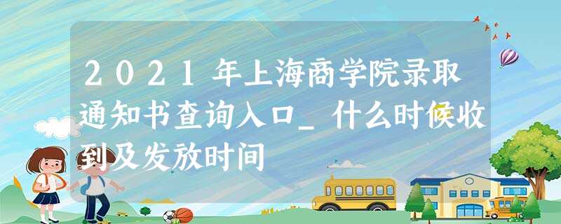 2021年上海商学院录取通知书查询入口_什么时候收到及发放时间 2021年上海商学院录取通知书查询入口_什么时候收到及发放时间