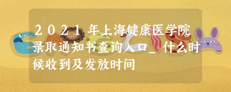 2021年上海健康医学院录取通知书查询入口_什么时候收到及发放时间 2021年上海健康医学院录取通知书查询入口_什么时候收到及发放时间