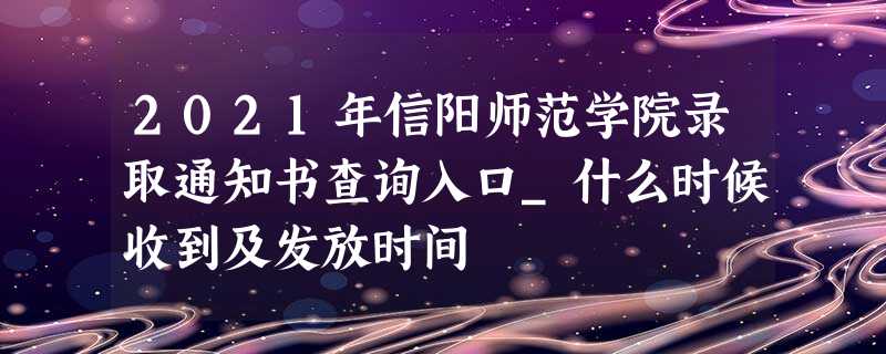 2021年信阳师范学院录取通知书查询入口_什么时候收到及发放时间 2021年信阳师范学院录取通知书查询入口_什么时候收到及发放时间