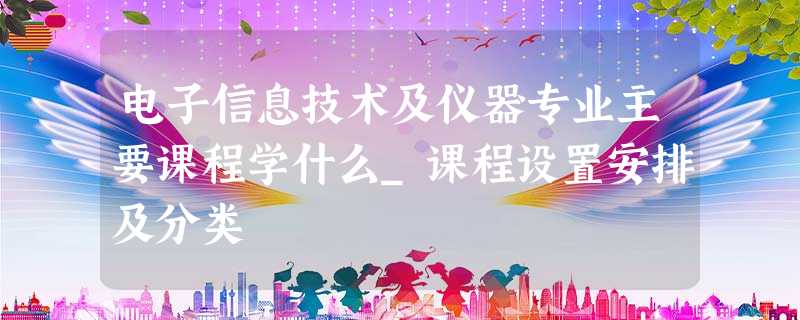 电子信息技术及仪器专业主要课程学什么_课程设置安排及分类 电子信息技术及仪器专业主要课程学什么_课程设置安排及分类