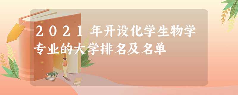 2021年开设化学生物学专业的大学排名及名单 2021年开设化学生物学专业的大学排名及名单