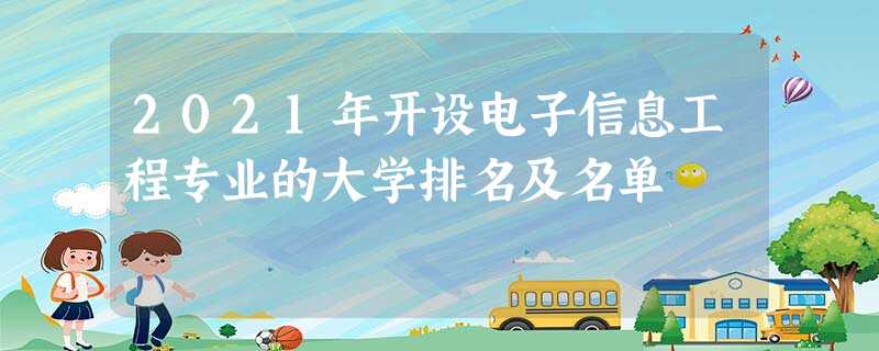 2021年开设电子信息工程专业的大学排名及名单 2021年开设电子信息工程专业的大学排名及名单