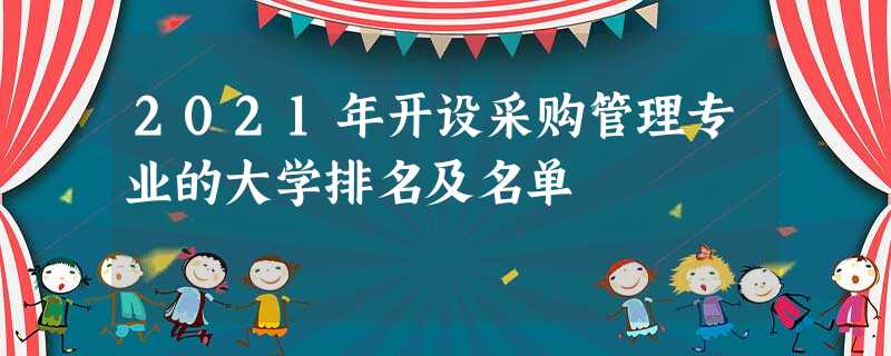 2021年开设采购管理专业的大学排名及名单 2021年开设采购管理专业的大学排名及名单