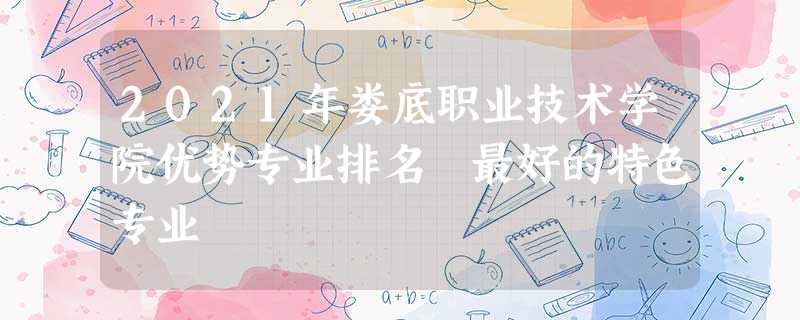 2021年娄底职业技术学院优势专业排名 最好的特色专业 2021年娄底职业技术学院优势专业排名 最好的特色专业