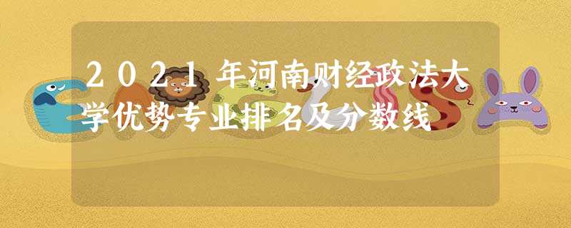 2021年河南财经政法大学优势专业排名及分数线 2021年河南财经政法大学优势专业排名及分数线