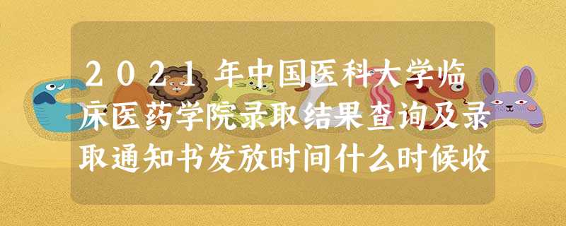 2021年中国医科大学临床医药学院录取结果查询及录取通知书发放时间什么时候收到 2021年中国医科大学临床医药学院录取结果查询及录取通知书发放时间什么时候收到