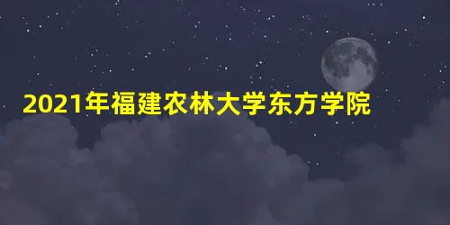2021年福建农林大学东方学院录取结果查询及录取通知书发放时间什么时候收到 2021年福建农林大学东方学院录取结果查询及录取通知书发放时间什么时候收到