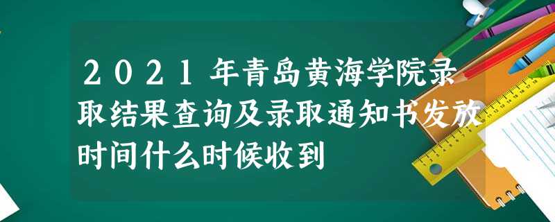 2021年青岛黄海学院录取结果查询及录取通知书发放时间什么时候收到 2021年青岛黄海学院录取结果查询及录取通知书发放时间什么时候收到