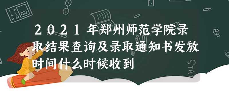 2021年郑州师范学院录取结果查询及录取通知书发放时间什么时候收到 2021年郑州师范学院录取结果查询及录取通知书发放时间什么时候收到