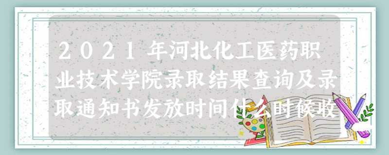 2021年河北化工医药职业技术学院录取结果查询及录取通知书发放时间什么时候收到 2021年河北化工医药职业技术学院录取结果查询及录取通知书发放时间什么时候收到