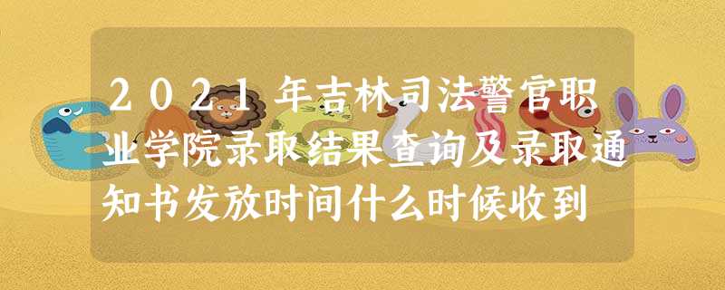 2021年吉林司法警官职业学院录取结果查询及录取通知书发放时间什么时候收到 2021年吉林司法警官职业学院录取结果查询及录取通知书发放时间什么时候收到