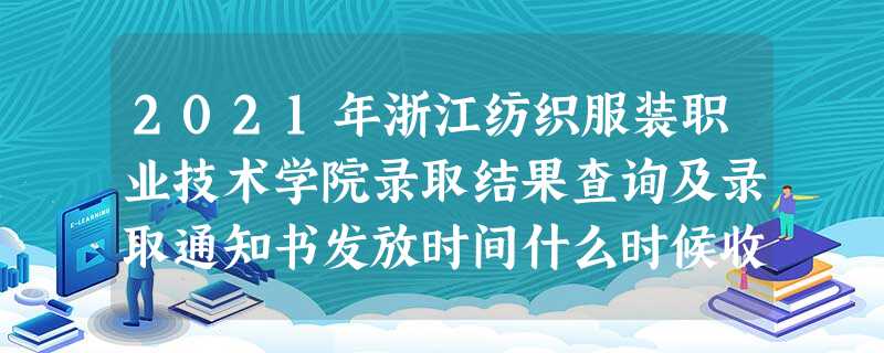 2021年浙江纺织服装职业技术学院录取结果查询及录取通知书发放时间什么时候收到 2021年浙江纺织服装职业技术学院录取结果查询及录取通知书发放时间什么时候收到