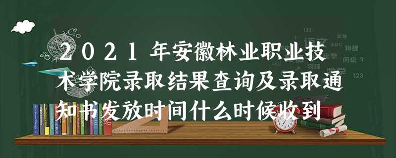 2021年安徽林业职业技术学院录取结果查询及录取通知书发放时间什么时候收到 2021年安徽林业职业技术学院录取结果查询及录取通知书发放时间什么时候收到