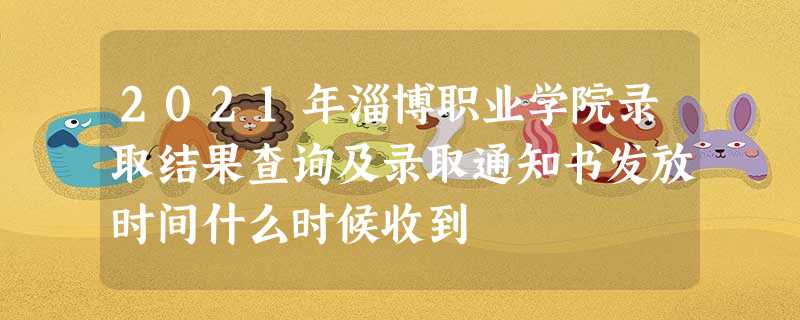 2021年淄博职业学院录取结果查询及录取通知书发放时间什么时候收到 2021年淄博职业学院录取结果查询及录取通知书发放时间什么时候收到