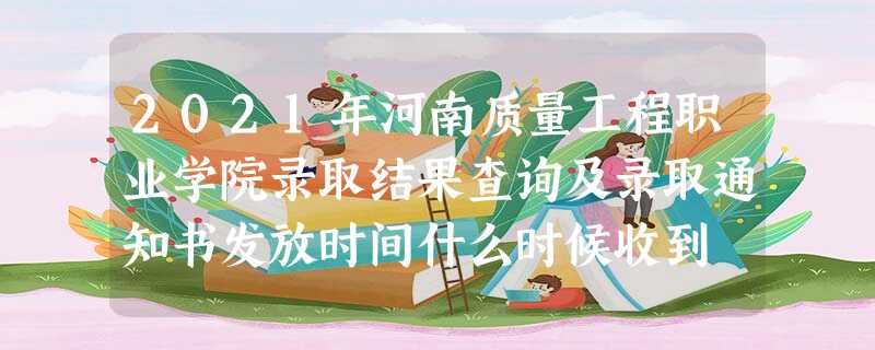2021年河南质量工程职业学院录取结果查询及录取通知书发放时间什么时候收到 2021年河南质量工程职业学院录取结果查询及录取通知书发放时间什么时候收到