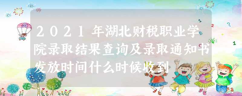 2021年湖北财税职业学院录取结果查询及录取通知书发放时间什么时候收到 2021年湖北财税职业学院录取结果查询及录取通知书发放时间什么时候收到