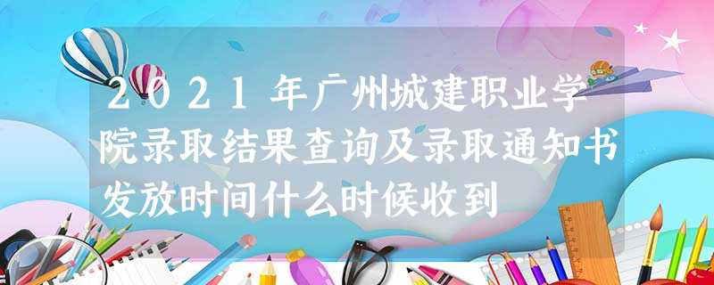 2021年广州城建职业学院录取结果查询及录取通知书发放时间什么时候收到 2021年广州城建职业学院录取结果查询及录取通知书发放时间什么时候收到